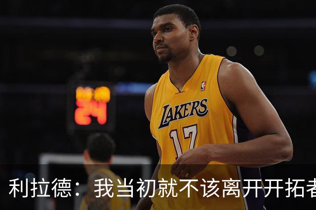 利拉德：我当初就不该离开开拓者 如今我回来了而且很健康