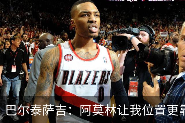 巴尔泰萨吉：阿莫林让我位置更靠前；球队伤病反复需继续拼