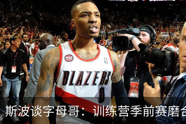 斯波谈字母哥：训练营季前赛磨合不错，现在就是全力竞争