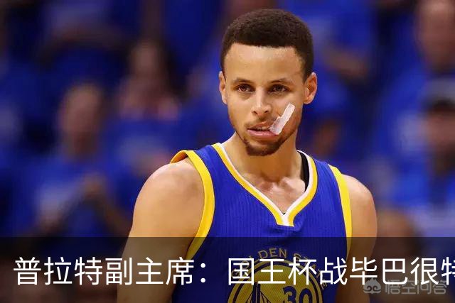 普拉特副主席：国王杯战毕巴很特别，这对我们而言是个机会