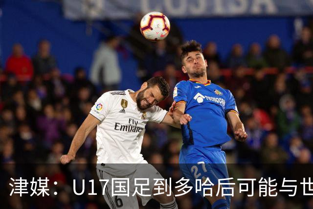 津媒：U17国足到多哈后可能与世界杯参赛队热身，目前在落实