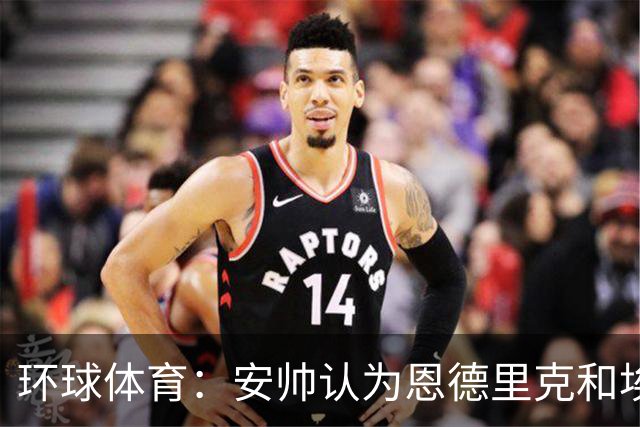环球体育：安帅认为恩德里克和埃斯特旺代表着巴西队的未来