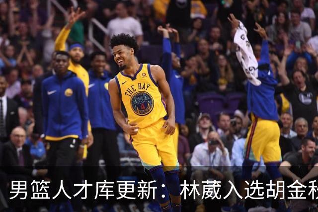 男篮人才库更新：林葳入选胡金秋付豪位置变更