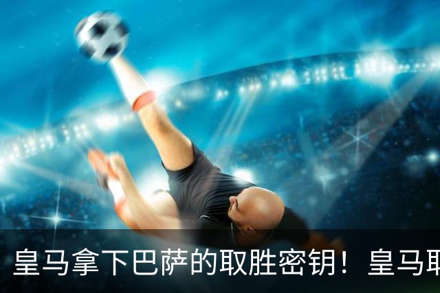 皇马拿下巴萨的取胜密钥！皇马取胜巴萨三要素：姆巴佩打身后、中场争控、重点盯防亚马尔