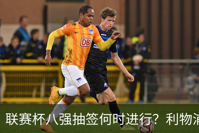 联赛杯八强抽签何时进行？利物浦切尔西赛后揭晓