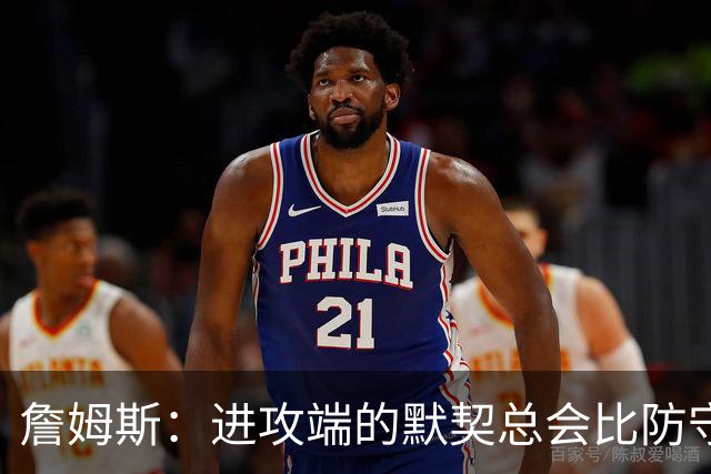 詹姆斯：进攻端的默契总会比防守端来得迟一点 我们仍在引入战术
