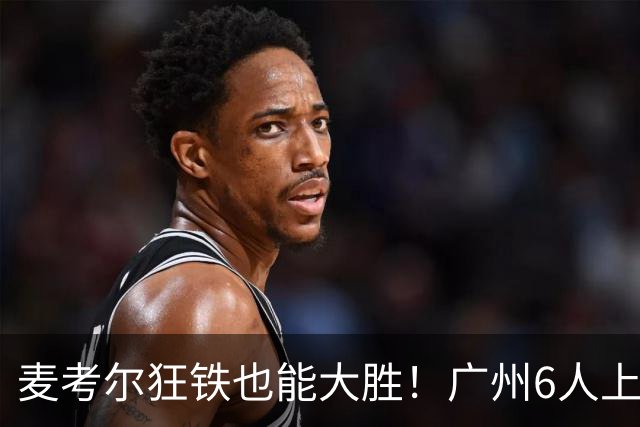 麦考尔狂铁也能大胜！广州6人上双，攻守均衡，真要成广东大哥了