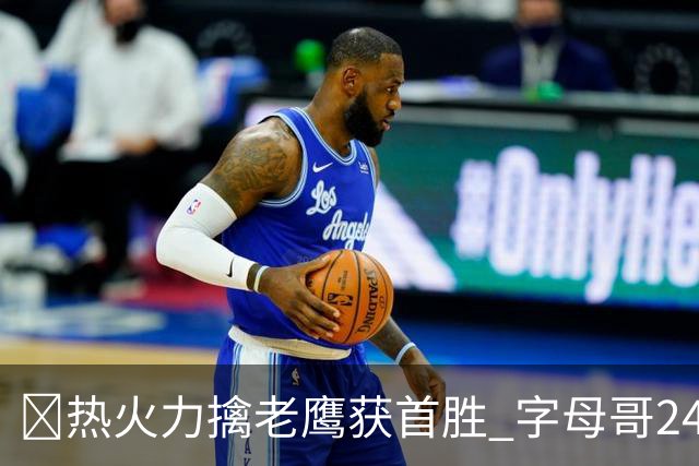 🏀热火力擒老鹰获首胜 字母哥24+18 阿德巴约24+9 沃克23分