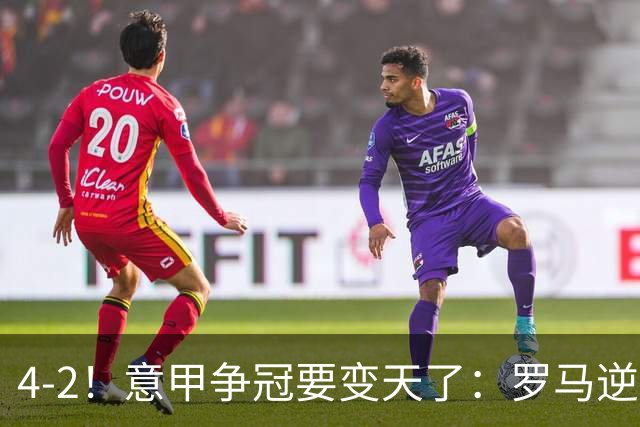 4-2！意甲争冠要变天了：罗马逆转，黑马大胜反超国米，榜首易主