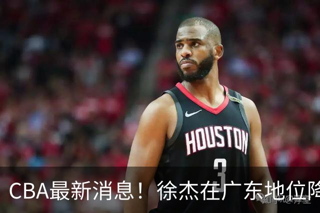 CBA最新消息！徐杰在广东地位降低，邱彪信任班顿，宁波签约新外援